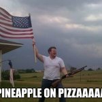 MERICA | PINEAPPLE ON PIZZAAAAA | image tagged in american flag shotgun guy | made w/ Imgflip meme maker