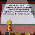 Lisa Simpson's Presentation | imagine a movie about a mathmatical genius but instead of discovering somthing important he manually mines crypto and becomes the richest man on earth | image tagged in lisa simpson's presentation | made w/ Imgflip meme maker