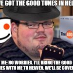 Good Tunes | "WE GOT THE GOOD TUNES IN HELL."; ME: NO WORRIES. I'LL BRING THE GOOD TUNES WITH ME TO HEAVEN. WE'LL BE COVERED. | image tagged in fedora obese reddit glasses fingerless gloves atheist neckbeard,good tunes,hell | made w/ Imgflip meme maker