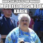 karens be like | KAREN: CAN I TALK TO YOUR MANAGER; EMPLOYEE HE IS NOT IN; KAREN:; WAT | image tagged in wat cat lady,barney will steal your kneecaps | made w/ Imgflip meme maker