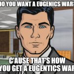 Changing a life's terminal age | DO YOU WANT A EUGENICS WAR? C'AUSE THAT'S HOW YOU GET A EUGENTICS WAR | image tagged in memes,archer | made w/ Imgflip meme maker
