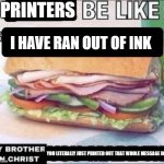 Why are printers like this? | PRINTERS; I HAVE RAN OUT OF INK; YOU LITERALLY JUST PRINTED OUT THAT WHOLE MESSAGE IN INK. | image tagged in dudes be like x my brother in christ y,printer,ink | made w/ Imgflip meme maker