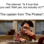 Turns out, we've been using a meme template with the wrong quote. | The internet: "Is it true that you said 'Well yes, but actually no'?"; The captain from 'The Pirates!': | image tagged in good guess but actually no | made w/ Imgflip meme maker