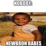 Newbron Babes | NOBODY:; NEWBRON BABES | image tagged in blank white template | made w/ Imgflip meme maker