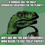 Hmmmm | IF HUMANS ARE THE MOST ADVANCED CREATURES ON THE PLANET? WHY ARE WE THE ONLY CREATURES WHO NEEDS TO USE TOILET PAPER? | image tagged in raptor asking questions | made w/ Imgflip meme maker