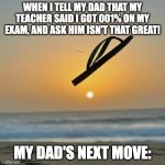 FLYING SHOE | WHEN I TELL MY DAD THAT MY TEACHER SAID I GOT 001% ON MY EXAM, AND ASK HIM ISN'T THAT GREAT! MY DAD'S NEXT MOVE: | image tagged in flying shoe | made w/ Imgflip meme maker