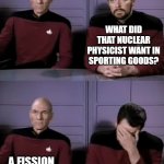 Special License in Sporting Goods | WHAT DID THAT NUCLEAR PHYSICIST WANT IN SPORTING GOODS? A FISSION LICENSE | image tagged in picard riker | made w/ Imgflip meme maker