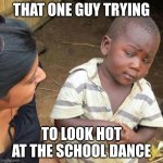 Hehehhehehehe | THAT ONE GUY TRYING; TO LOOK HOT AT THE SCHOOL DANCE | image tagged in memes,third world skeptical kid | made w/ Imgflip meme maker
