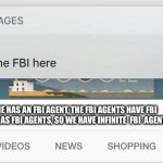 why is the FBI here? | IF EVERYONE HAS AN FBI AGENT, THE FBI AGENTS HAVE FBI AGENTS THAT HAS FBI AGENTS, SO WE HAVE INFINITE  FBI  AGENTS | image tagged in why is the fbi here | made w/ Imgflip meme maker
