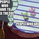 Sadnessssssssssss | PEOPLE WHO HAVE TO TAKE THE SOL; PEOPLE WHO ARE SICK | image tagged in squidward window | made w/ Imgflip meme maker