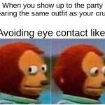 Relatable? | When you show up to the party wearing the same outfit as your crush; Avoiding eye contact like: | image tagged in memes,monkey puppet,funny | made w/ Imgflip meme maker
