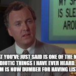 Billy Madison Speech | WHAT YOU'VE JUST SAID IS ONE OF THE MOST INSANELY IDIOTIC THINGS I HAVE EVER HEARD.  EVERYONE IN THIS ROOM IS NOW DUMBER FOR HAVING LISTENED TO IT. | image tagged in billy madison speech | made w/ Imgflip meme maker