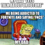 Spongebob Ight Imma Head Out | MY DAD "LETS TALK ABOUT UR FUTURE"; ME BEING ADDICTED TO FORTNITE AND SAYING "FNCS"; MY DAD: | image tagged in memes,spongebob ight imma head out | made w/ Imgflip meme maker