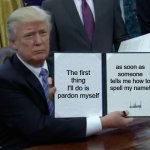 Trump Bill Signing | The first thing I'll do is pardon myself; as soon as someone tells me how to spell my name! | image tagged in memes,trump bill signing | made w/ Imgflip meme maker