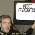 and that's a fact | OR30 IS AMAZING | image tagged in and that's a fact | made w/ Imgflip meme maker