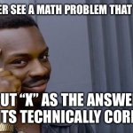 X=? | IF YOU EVER SEE A MATH PROBLEM THAT SAYS X=…; PUT “X” AS THE ANSWER AND ITS TECHNICALLY CORRECT | image tagged in memes,roll safe think about it | made w/ Imgflip meme maker