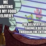 (no title) | ME WAITING FOR MY FOOD DELIVERY; THE DELIVERY DRIVER TAKING A DETOUR THROUGH THE ENTIRE CITY | image tagged in squidward window | made w/ Imgflip meme maker