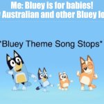 You guys relate too right. | Me: Bluey is for babies!
Every Australian and other Bluey lovers: | image tagged in bluey theme song stops | made w/ Imgflip meme maker
