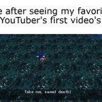 lol | Me after seeing my favorite YouTuber's first video's | image tagged in sonic take me sweet death | made w/ Imgflip meme maker