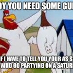 Foghorn Leghorn | I SAY BOY YOU NEED SOME GUIDANCE; EVEN IF I HAVE TO TELL YOU YOUR AS STUPID AS PEOPLE WHO GO PARTYING ON A SATURDAY NIGHT. | image tagged in foghorn leghorn | made w/ Imgflip meme maker