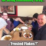 Consequential Eyerolls | "What Do You Call Workers 

Who Got Doused in Icing 

for Being Continually Tardy... ...'Frosted Flakes'!"; Consequential Eyerolls; OzwinEVCG | image tagged in bosses,employees,family life,work life,excuses,tell me more about your father | made w/ Imgflip meme maker
