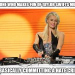 Taytay is yas queen | ANYONE WHO MAKES FUN OF TAYLOR SWIFTS MUSIC; IS BASICALLY COMMITTING A HATE CRIME | image tagged in taylor swift dj,taylor swift,paris hilton | made w/ Imgflip meme maker