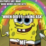 It’s in my username | WHEN PEOPLE SAY I MAKE TO MANY BOOK MEMES NO ONE GETS; “WHEN DID I F##KING ASK”; ME | image tagged in memes,imagination spongebob | made w/ Imgflip meme maker
