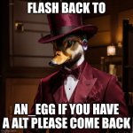 He has reached his final form | FLASH BACK TO; AN_EGG IF YOU HAVE A ALT PLEASE COME BACK | image tagged in he has reached his final form | made w/ Imgflip meme maker