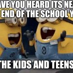 its the last day of april we are near the end of the school year | HAVE YOU HEARD ITS NEAR THE END OF THE SCHOOL YEAR; THE KIDS AND TEENS: | image tagged in memes,excited minions,school,relatable,april,may | made w/ Imgflip meme maker