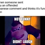 Send it to that one user! | When someone sent you an offended japanese comment and thinks it's funny,
you: | image tagged in not funny didn't laugh | made w/ Imgflip meme maker
