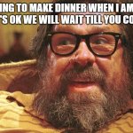 Ricky Royle Family | WHO IS GOING TO MAKE DINNER WHEN I AM WORKING'

JIM 'IT'S OK WE WILL WAIT TILL YOU COME IN' | image tagged in ricky royle family | made w/ Imgflip meme maker