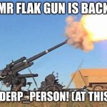 I always come back | MR FLAK GUN IS BACK; WITH DERP_PERSON! (AT THIS ACC) | image tagged in flak gun | made w/ Imgflip meme maker