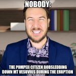 You can't bobsled down a volcano | NOBODY:; THE POMPEII CITIZEN BOBSLEDDING DOWN MT VESUVIUS DURING THE ERUPTION | image tagged in producer guy,history,jpfan102504 | made w/ Imgflip meme maker