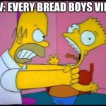 If you watch bread boys, you will understand | POV: EVERY BREAD BOYS VIDEO | image tagged in homer chokes bart | made w/ Imgflip meme maker