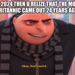 HAPPY NEW YEAR!!!!!!!!! | ITS 2024 THEN U RELIZE THAT THE MOVIE
BRITANNIC CAME OUT 24 YEARS AGO | image tagged in okay that's weird | made w/ Imgflip meme maker