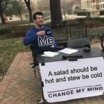 Me | Me; A salad should be hot and stew be cold | image tagged in memes,change my mind | made w/ Imgflip meme maker