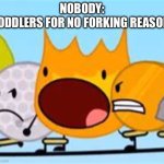 Open Mouth Firey | NOBODY:
TODDLERS FOR NO FORKING REASON: | image tagged in open mouth firey | made w/ Imgflip meme maker