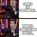 Should adults | SHOULD THE GOVERNMENT... SHOULD CONSENTING ADULTS... | image tagged in john mulaney no/yes | made w/ Imgflip meme maker