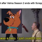 Spoilers for Velma (Ah, like you give a shit) | The whole internet after Velma Season 2 ends with Scrappy killing Velma:; He was a hero. I just couldn't see it. | image tagged in he was a hero i just couldn't see it,velma,scooby doo,meme,perhaps i treated you too harshly,hero | made w/ Imgflip meme maker