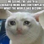 What happened to being creative :.) | ME SEEING THE 586TH AI GENERATED MEME AND CONTEMPLATING WHAT THE WORLD HAS BECOME | image tagged in crying cat | made w/ Imgflip meme maker