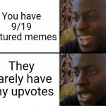 Can't y"all just upvote my featured memes? Even just one. | You have 9/19 featured memes; They barely have any upvotes | image tagged in happy sad | made w/ Imgflip meme maker