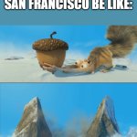 ice age scrat mountain | SAN FRANCISCO BE LIKE: | image tagged in ice age scrat mountain | made w/ Imgflip meme maker