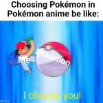 Pokémon anime meme | Choosing Pokémon in Pokémon anime be like:; Pokémon; Me; I choose you! | image tagged in ash ketchum throwing pokeball,pokemon memes,memes,pokemon | made w/ Imgflip meme maker