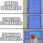 Happy Birthday Sponge Crew! ❤️ | TMNT IS OVERRATED! TEEN TITANS IS OVERRATED! SPONGEBOB IS OVERRATED. | image tagged in you better watch your mouth | made w/ Imgflip meme maker