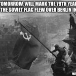 79 years ago... | TOMORROW, WILL MARK THE 79TH YEAR AFTER THE SOVIET FLAG FLEW OVER BERLIN IN 1945. MAY 2ND, 1945 | image tagged in fall of berlin | made w/ Imgflip meme maker