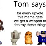 Tom Says | for every upvote this meme gets we get a weapon to destroy these things | image tagged in tom says,memes,chicken nuggets,skibidi toilet,uttp,upvote | made w/ Imgflip meme maker