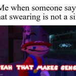 As long as we not swear too much, it is possible. | Me when someone says that swearing is not a sin: | image tagged in yeah that makes sense,memes,funny,why are you reading this | made w/ Imgflip meme maker