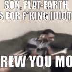 The flat-earth community. | SON, FLAT-EARTH IS FOR F*KING IDIOTS; SCREW YOU MOM! | image tagged in gifs,funny memes,funny,flat earth,nasa,space | made w/ Imgflip video-to-gif maker
