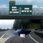 I live | HANG WITH MY GF; HANG WITH MY FRIEND; ME | image tagged in car drift meme | made w/ Imgflip meme maker