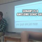 You guys are just mean  | SONAMY IS A AWESOME SONIC SHIP | image tagged in you guys are just mean | made w/ Imgflip meme maker